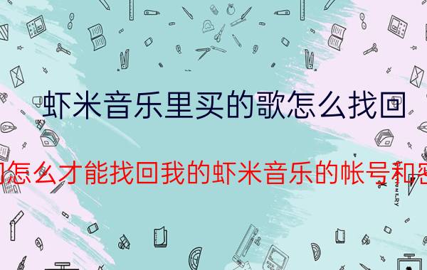 虾米音乐里买的歌怎么找回 请问怎么才能找回我的虾米音乐的帐号和密码？